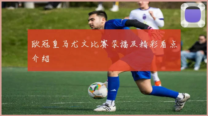 欧冠皇马尤文比赛录播及精彩看点介绍