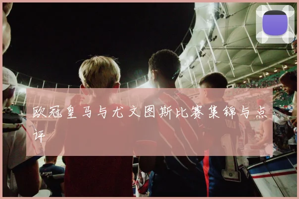 欧冠皇马与尤文图斯比赛集锦与点评