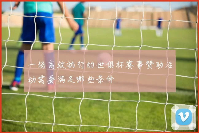 一场高效执行的世俱杯赛事赞助活动需要满足哪些条件