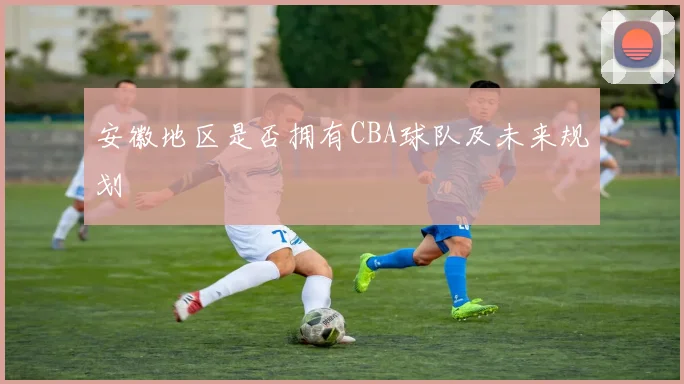 安徽地区是否拥有CBA球队及未来规划