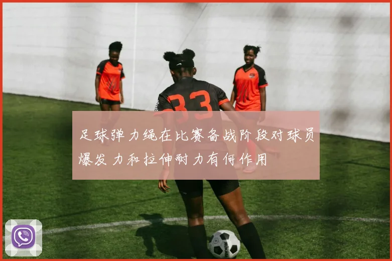 足球弹力绳在比赛备战阶段对球员爆发力和拉伸耐力有何作用