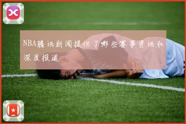 NBA腾讯新闻提供了哪些赛事资讯和深度报道