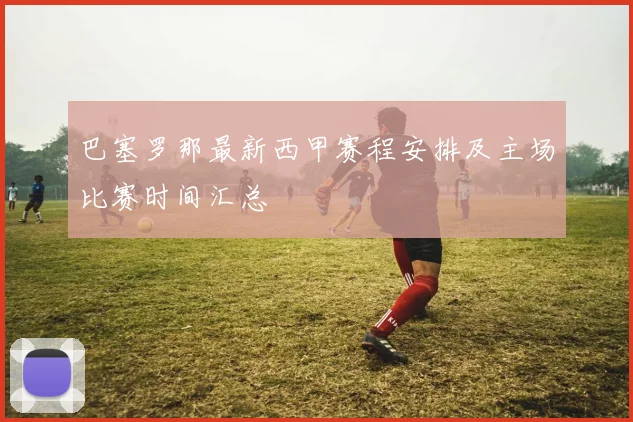 巴塞罗那最新西甲赛程安排及主场比赛时间汇总