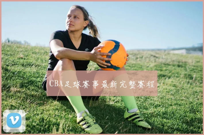 CBA足球赛事最新完整赛程