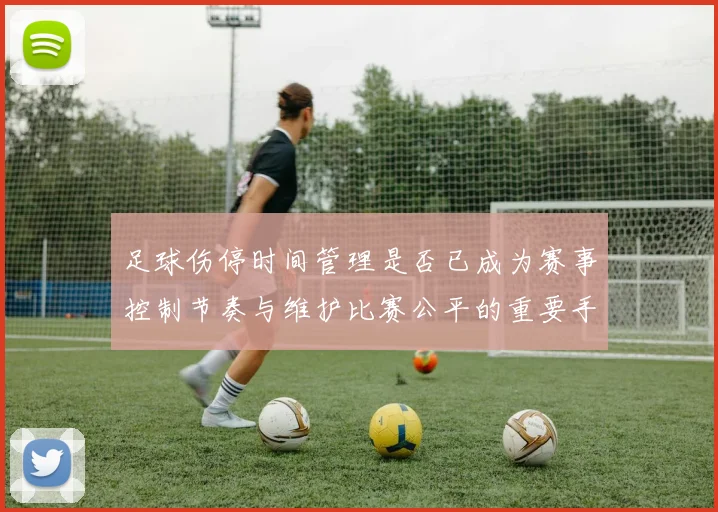 足球伤停时间管理是否已成为赛事控制节奏与维护比赛公平的重要手段