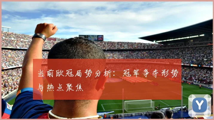 当前欧冠局势分析：冠军争夺形势与热点聚焦