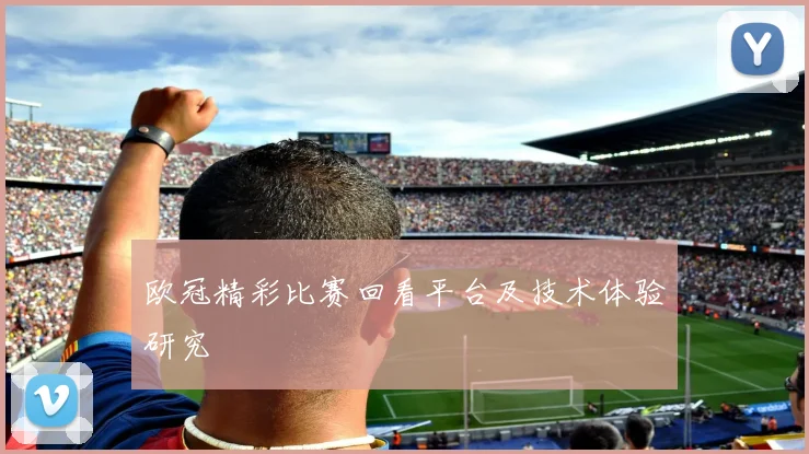欧冠精彩比赛回看平台及技术体验研究