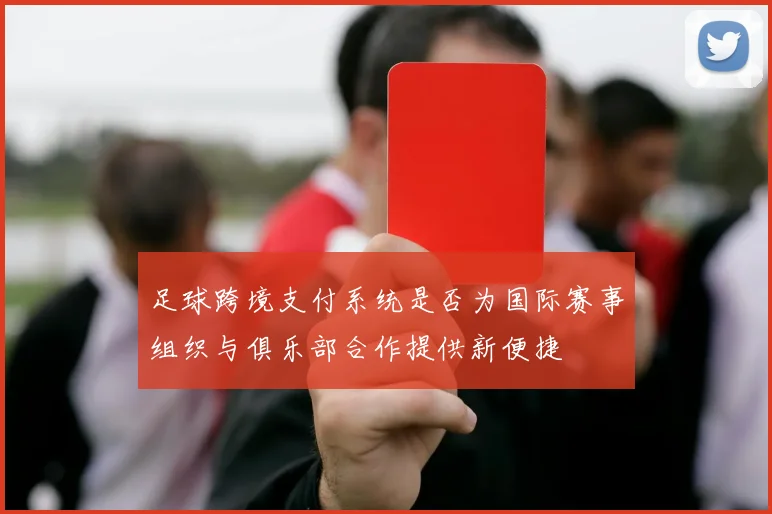 足球跨境支付系统是否为国际赛事组织与俱乐部合作提供新便捷