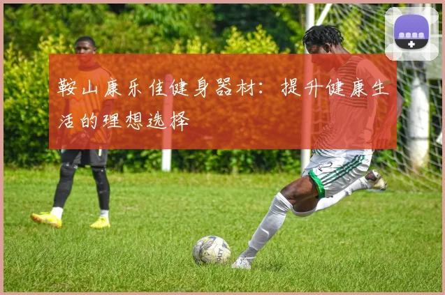 鞍山康乐佳健身器材：提升健康生活的理想选择