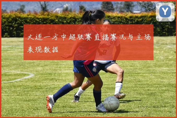 大连一方中超联赛直播赛况与主场表现数据